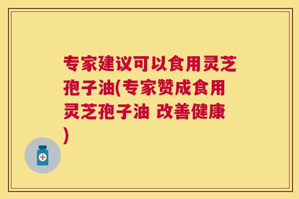专家建议可以食用灵芝孢子油(专家赞成食用灵芝孢子油 改善健康)