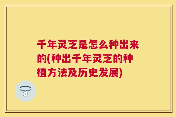 千年灵芝是怎么种出来的(种出千年灵芝的种植方法及历史发展)