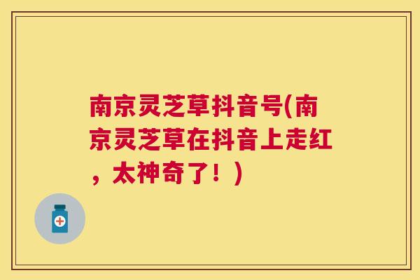 南京灵芝草抖音号(南京灵芝草在抖音上走红,太神奇了!) 南京灵芝草抖音号(南京灵芝草在抖音上走红,太神奇了!)