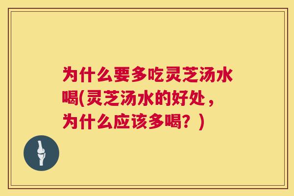 为什么要多吃灵芝汤水喝(灵芝汤水的好处，为什么应该多喝？)