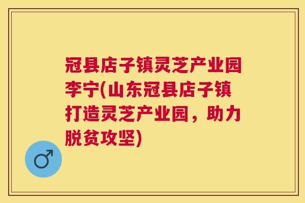 冠县店子镇灵芝产业园李宁(山东冠县店子镇打造灵芝产业园，助力脱贫攻坚)