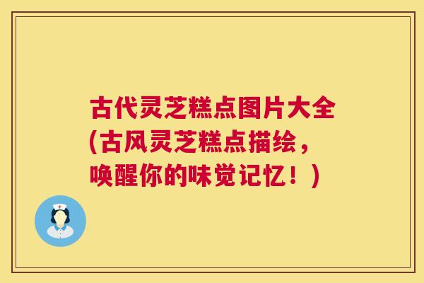 古代灵芝糕点图片大全(古风灵芝糕点描绘,唤醒你的味觉记忆!) 古代灵芝糕点图片大全(古风灵芝糕点描绘,唤醒你的味觉记忆!)