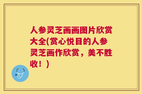 人参灵芝画画图片欣赏大全(赏心悦目的人参灵芝画作欣赏,美不胜收!) 人参灵芝画画图片欣赏大全(赏心悦目的人参灵芝画作欣赏,美不胜收!)