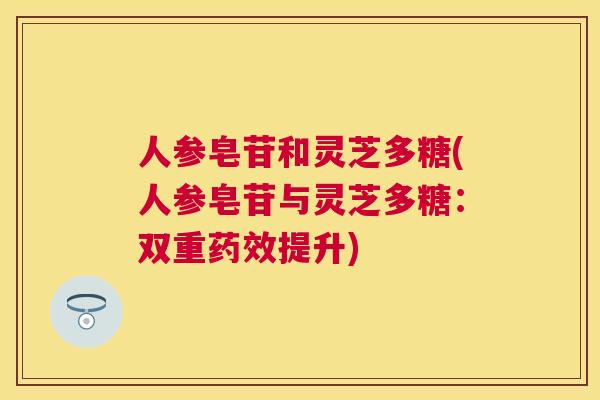 人参皂苷和灵芝多糖(人参皂苷与灵芝多糖:双重提升) 人参皂苷和灵芝多糖(人参皂苷与灵芝多糖:双重提升)