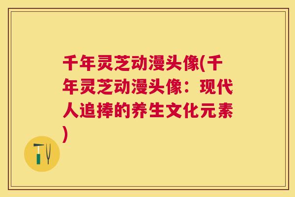千年灵芝动漫头像(千年灵芝动漫头像:现代人追捧的养生文化元素) 千年灵芝动漫头像(千年灵芝动漫头像:现代人追捧的养生文化元素)