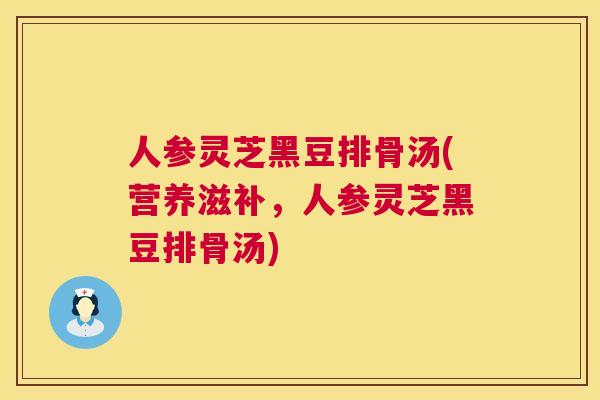 人参灵芝黑豆排骨汤(营养滋补,人参灵芝黑豆排骨汤) 人参灵芝黑豆排骨汤(营养滋补,人参灵芝黑豆排骨汤)