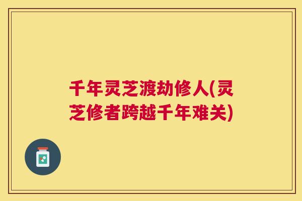 千年灵芝渡劫修人(灵芝修者跨越千年难关) 千年灵芝渡劫修人(灵芝修者跨越千年难关)