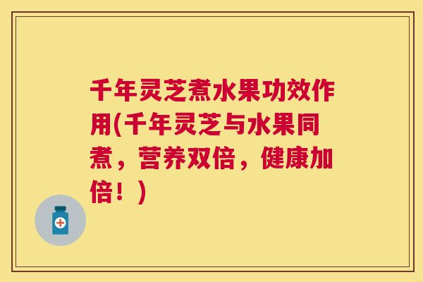 千年灵芝煮水果功效作用(千年灵芝与水果同煮,营养双倍,健康加倍!) 千年灵芝煮水果功效作用(千年灵芝与水果同煮,营养双倍,健康加倍!)