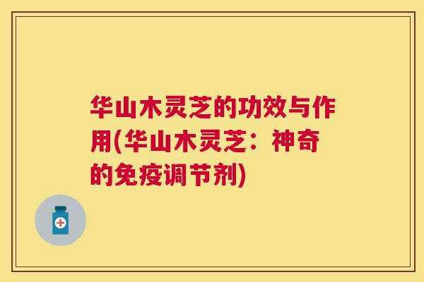 华山木灵芝的功效与作用(华山木灵芝:神奇的免疫调节剂) 华山木灵芝的功效与作用(华山木灵芝:神奇的免疫调节剂)