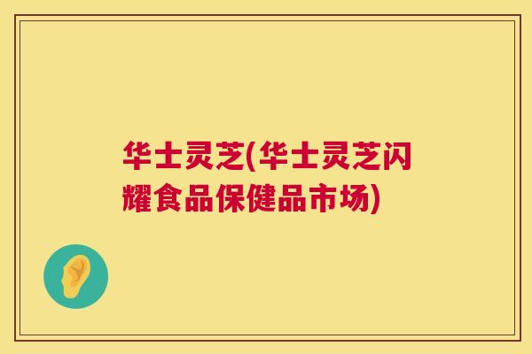 华士灵芝(华士灵芝闪耀食品保健品市场)