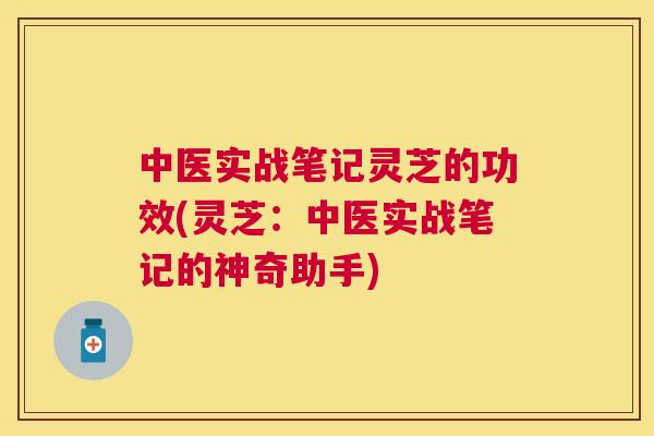中医实战笔记灵芝的功效(灵芝:中医实战笔记的神奇助手) 中医实战笔记灵芝的功效(灵芝:中医实战笔记的神奇助手)