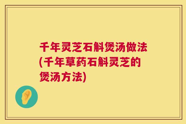 千年灵芝石斛煲汤做法(千年草药石斛灵芝的煲汤方法)