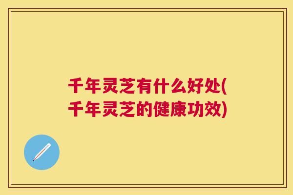 千年灵芝有什么好处(千年灵芝的健康功效) 千年灵芝有什么好处(千年灵芝的健康功效)