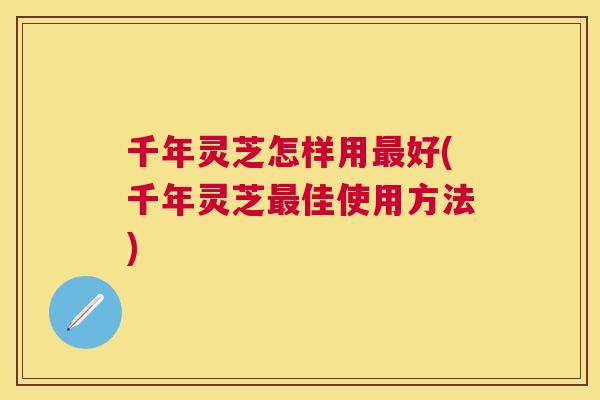 千年灵芝怎样用好(千年灵芝佳使用方法)