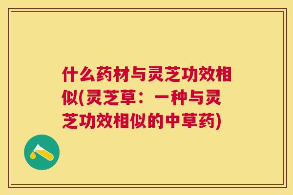 什么药材与灵芝功效相似(灵芝草：一种与灵芝功效相似的中草药)