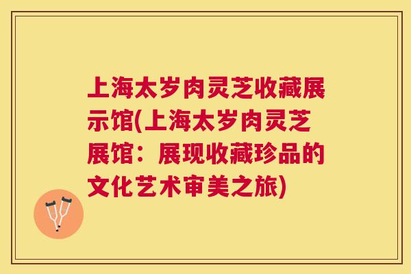 上海太岁肉灵芝收藏展示馆(上海太岁肉灵芝展馆:展现收藏珍品的文化艺术审美之旅) 上海太岁肉灵芝收藏展示馆(上海太岁肉灵芝展馆:展现收藏珍品的文化艺术审美之旅)