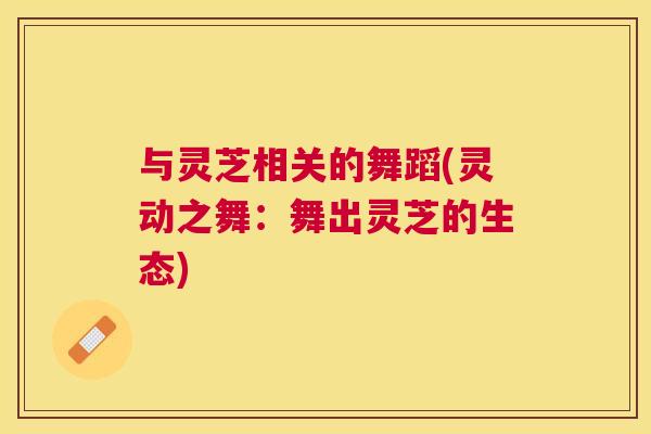 与灵芝相关的舞蹈(灵动之舞：舞出灵芝的生态)