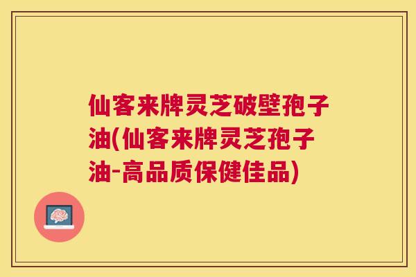 仙客来牌灵芝破壁孢子油(仙客来牌灵芝孢子油-高品质保健佳品)