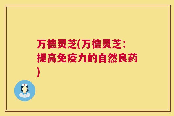 万德灵芝(万德灵芝：提高免疫力的自然良药)