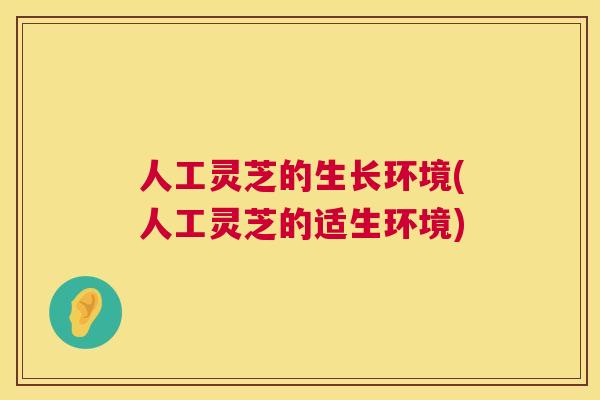 人工灵芝的生长环境(人工灵芝的适生环境) 人工灵芝的生长环境(人工灵芝的适生环境)