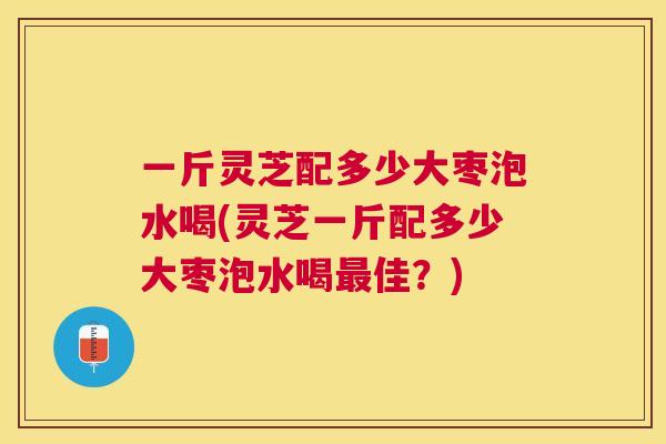 一斤灵芝配多少大枣泡水喝(灵芝一斤配多少大枣泡水喝佳？)