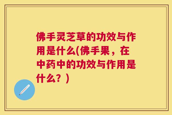 佛手灵芝草的功效与作用是什么(佛手果,在中的功效与作用是什么?) 佛手灵芝草的功效与作用是什么(佛手果,在中的功效与作用是什么?)