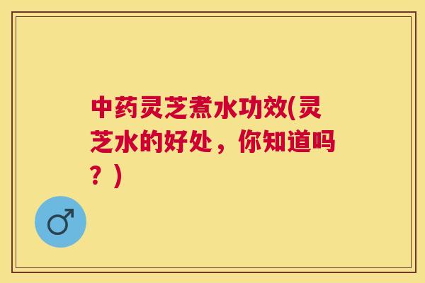 灵芝煮水功效(灵芝水的好处,你知道吗?) 灵芝煮水功效(灵芝水的好处,你知道吗?)