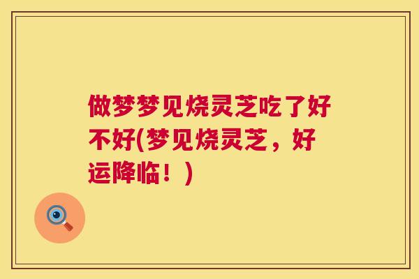 做梦梦见烧灵芝吃了好不好(梦见烧灵芝，好运降临！)