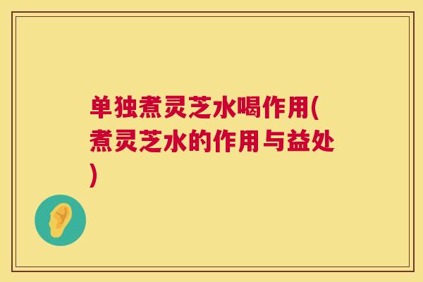 单独煮灵芝水喝作用(煮灵芝水的作用与益处) 单独煮灵芝水喝作用(煮灵芝水的作用与益处)