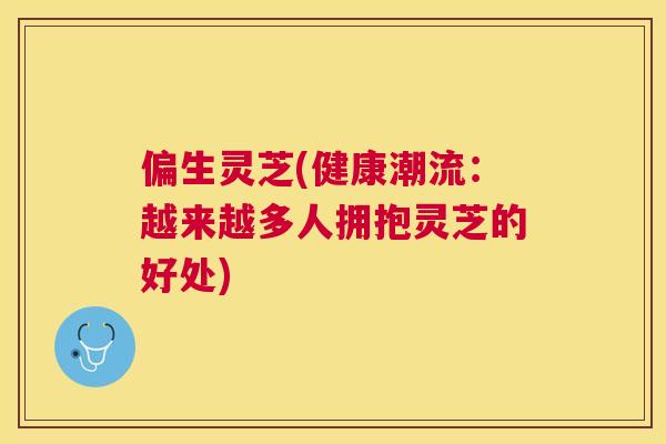 偏生灵芝(健康潮流:越来越多人拥抱灵芝的好处) 偏生灵芝(健康潮流:越来越多人拥抱灵芝的好处)
