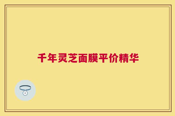 千年灵芝面膜平价精华 千年灵芝面膜平价精华