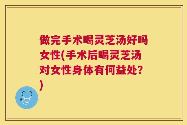 做完手术喝灵芝汤好吗女性(手术后喝灵芝汤对女性身体有何益处?) 做完手术喝灵芝汤好吗女性(手术后喝灵芝汤对女性身体有何益处?)