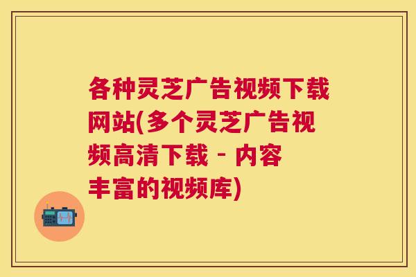各种灵芝广告视频下载网站(多个灵芝广告视频高清下载 - 内容丰富的视频库) 各种灵芝广告视频下载网站(多个灵芝广告视频高清下载 - 内容丰富的视频库)