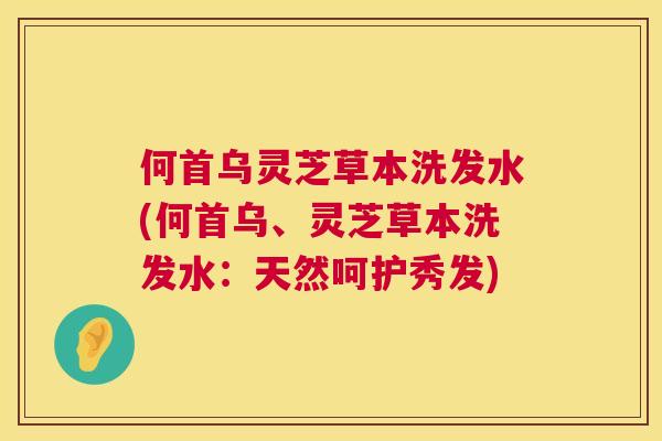 何首乌灵芝草本洗发水(何首乌、灵芝草本洗发水：天然呵护秀发)