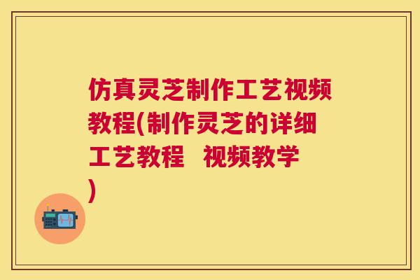 仿真灵芝制作工艺视频教程(制作灵芝的详细工艺教程  视频教学)