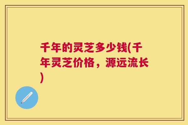 千年的灵芝多少钱(千年灵芝价格,源远流长) 千年的灵芝多少钱(千年灵芝价格,源远流长)