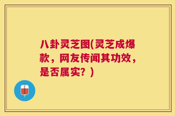 八卦灵芝图(灵芝成爆款，网友传闻其功效，是否属实？)