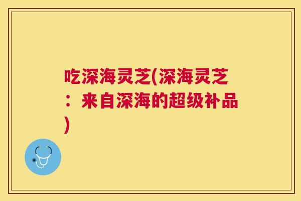 吃深海灵芝(深海灵芝:来自深海的超级补品) 吃深海灵芝(深海灵芝:来自深海的超级补品)