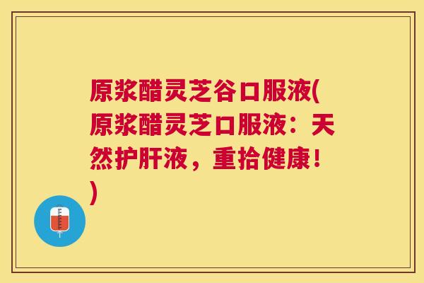 原浆醋灵芝谷口服液(原浆醋灵芝口服液:天然液,重拾健康!) 原浆醋灵芝谷口服液(原浆醋灵芝口服液:天然液,重拾健康!)