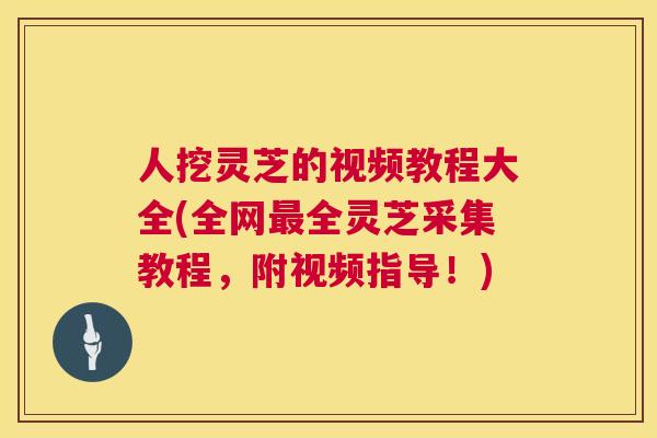 人挖灵芝的视频教程大全(全网全灵芝采集教程，附视频指导！)