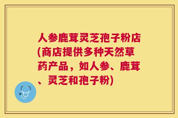 人参鹿茸灵芝孢子粉店(商店提供多种天然草药产品，如人参、鹿茸、灵芝和孢子粉)