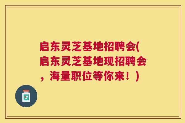 启东灵芝基地招聘会(启东灵芝基地现招聘会,海量职位等你来!) 启东灵芝基地招聘会(启东灵芝基地现招聘会,海量职位等你来!)