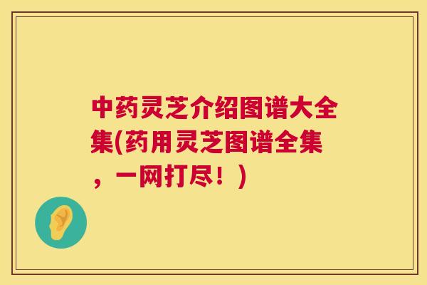 灵芝介绍图谱大全集(药用灵芝图谱全集，一网打尽！)