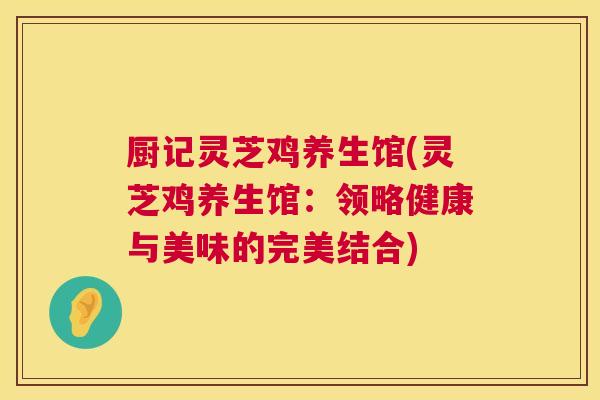 厨记灵芝鸡养生馆(灵芝鸡养生馆:领略健康与美味的完美结合) 厨记灵芝鸡养生馆(灵芝鸡养生馆:领略健康与美味的完美结合)