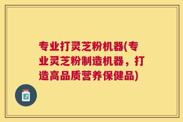 专业打灵芝粉机器(专业灵芝粉制造机器,打造高品质营养保健品) 专业打灵芝粉机器(专业灵芝粉制造机器,打造高品质营养保健品)