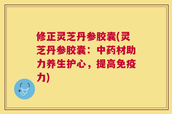修正灵芝丹参胶囊(灵芝丹参胶囊:材助力养生护心,提高免疫力) 修正灵芝丹参胶囊(灵芝丹参胶囊:材助力养生护心,提高免疫力)