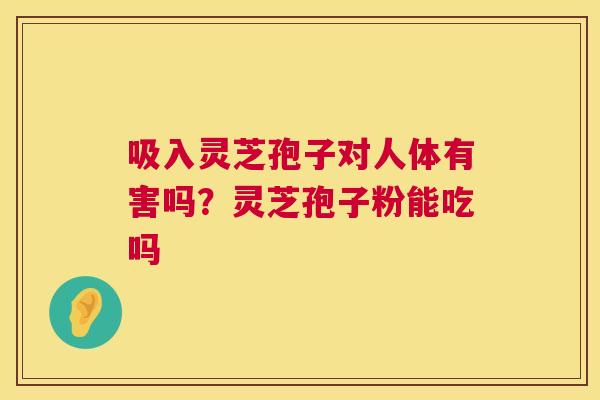 吸入灵芝孢子对人体有害吗？灵芝孢子粉能吃吗