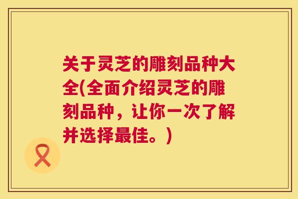 关于灵芝的雕刻品种大全(全面介绍灵芝的雕刻品种,让你一次了解并选择佳。) 关于灵芝的雕刻品种大全(全面介绍灵芝的雕刻品种,让你一次了解并选择佳。)