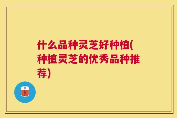 什么品种灵芝好种植(种植灵芝的优秀品种推荐) 什么品种灵芝好种植(种植灵芝的优秀品种推荐)