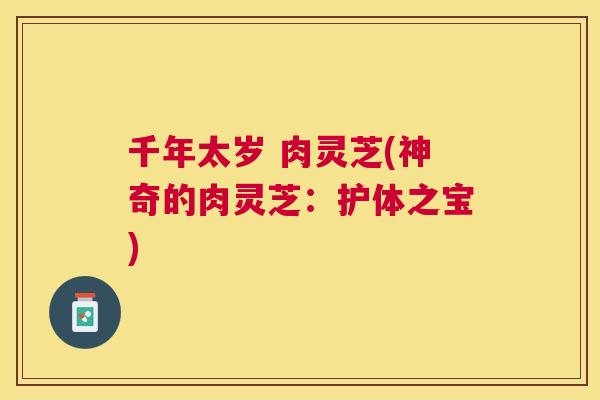 千年太岁 肉灵芝(神奇的肉灵芝：护体之宝)